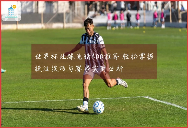 世界杯让球竞猜App推荐 轻松掌握投注技巧与赛事实时分析