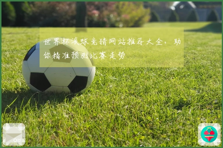 世界杯滚球竞猜网站推荐大全，助你精准预测比赛走势