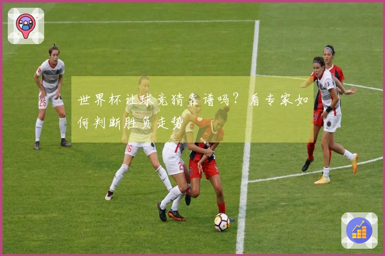 世界杯让球竞猜靠谱吗？看专家如何判断胜负走势