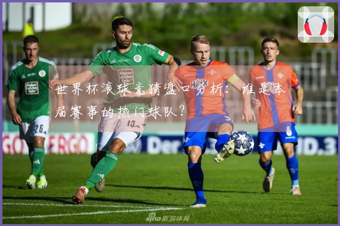 世界杯滚球竞猜盘口分析：谁是本届赛事的热门球队？