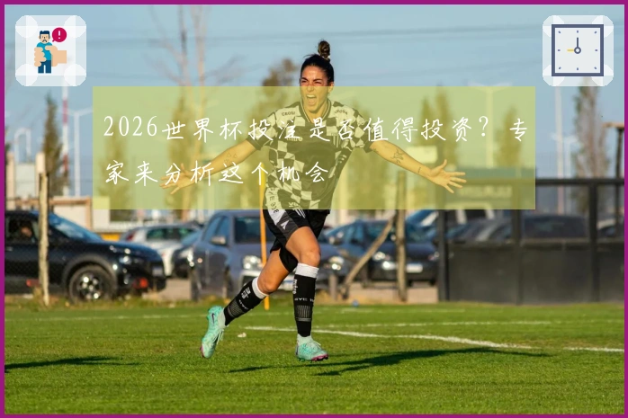 2026世界杯投注是否值得投资？专家来分析这个机会