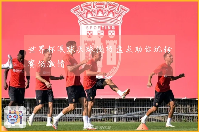 世界杯滚球买球技巧盘点助你玩转赛场激情
