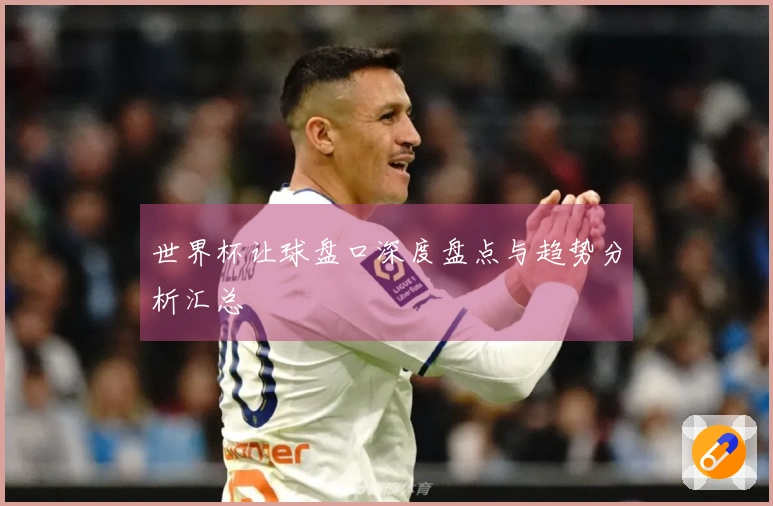 世界杯让球盘口深度盘点与趋势分析汇总