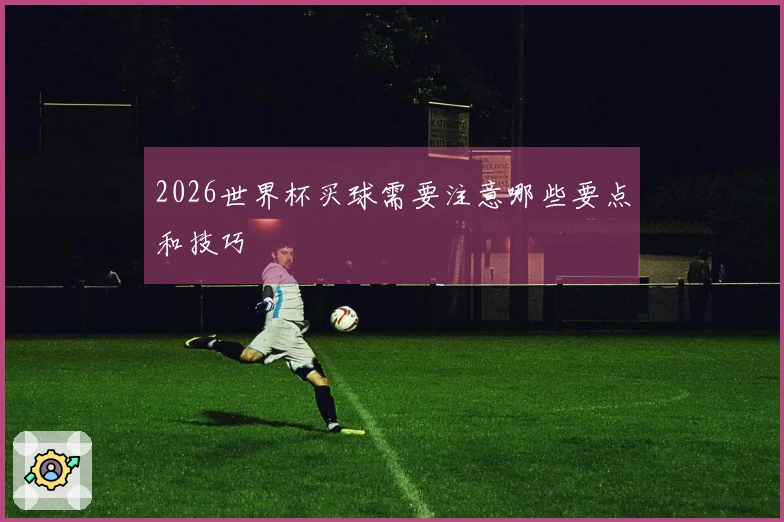 2026世界杯买球需要注意哪些要点和技巧