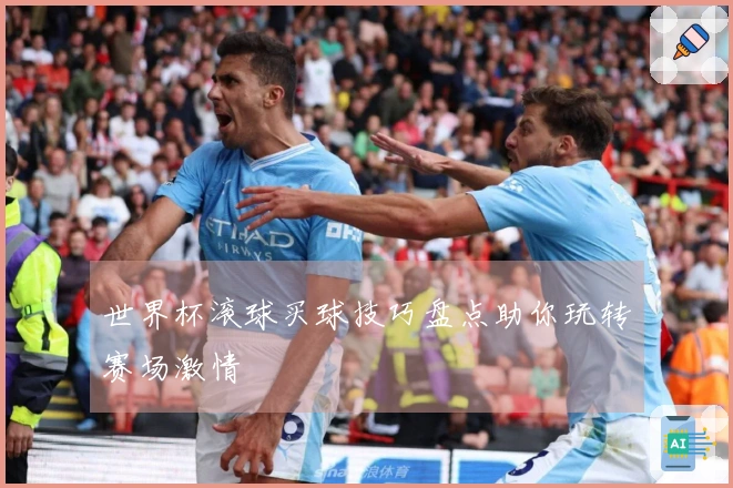 世界杯滚球买球技巧盘点助你玩转赛场激情