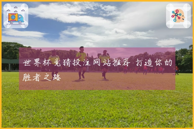 世界杯竞猜投注网站推荐 打造你的胜者之路